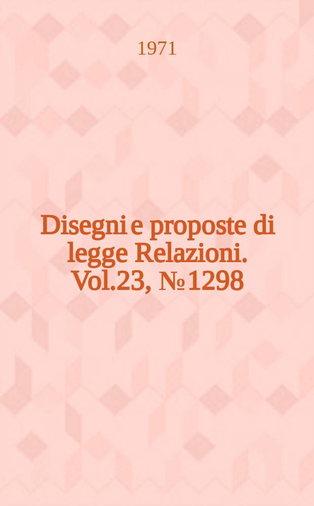Disegni e proposte di legge Relazioni. Vol.23, №1298