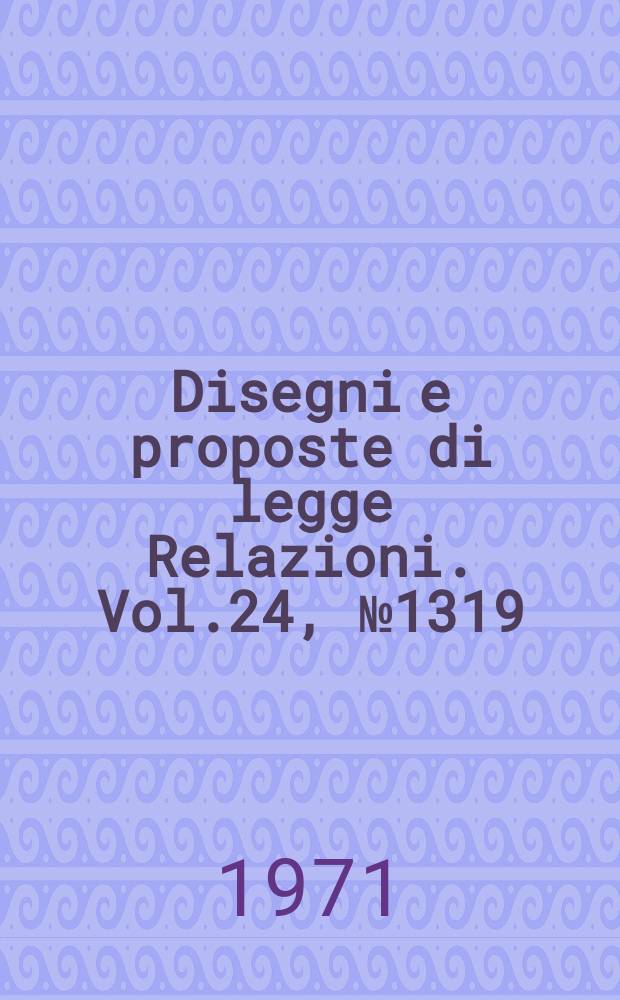 Disegni e proposte di legge Relazioni. Vol.24, №1319