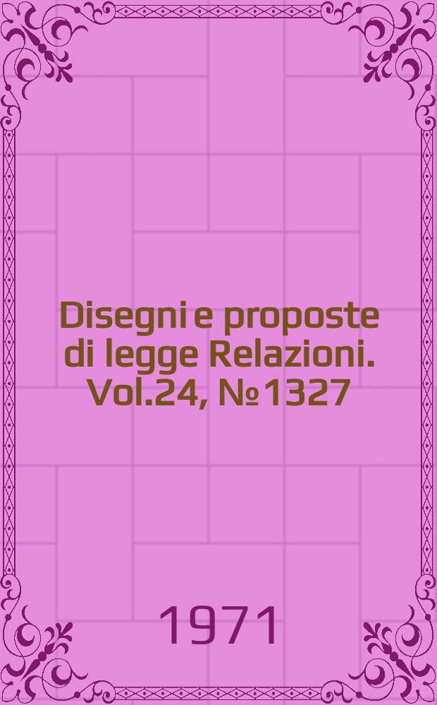 Disegni e proposte di legge Relazioni. Vol.24, №1327