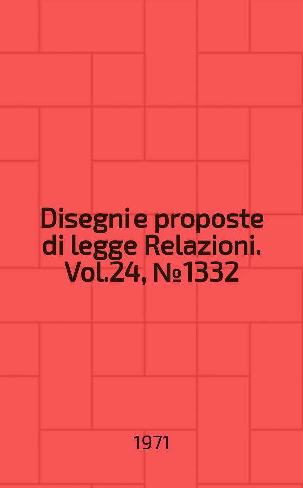 Disegni e proposte di legge Relazioni. Vol.24, №1332