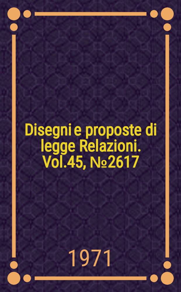Disegni e proposte di legge Relazioni. Vol.45, №2617