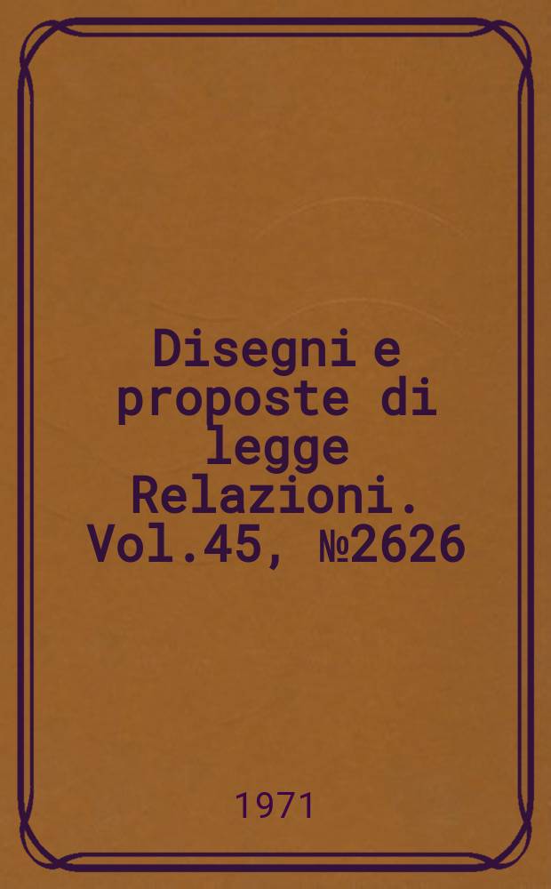 Disegni e proposte di legge Relazioni. Vol.45, №2626