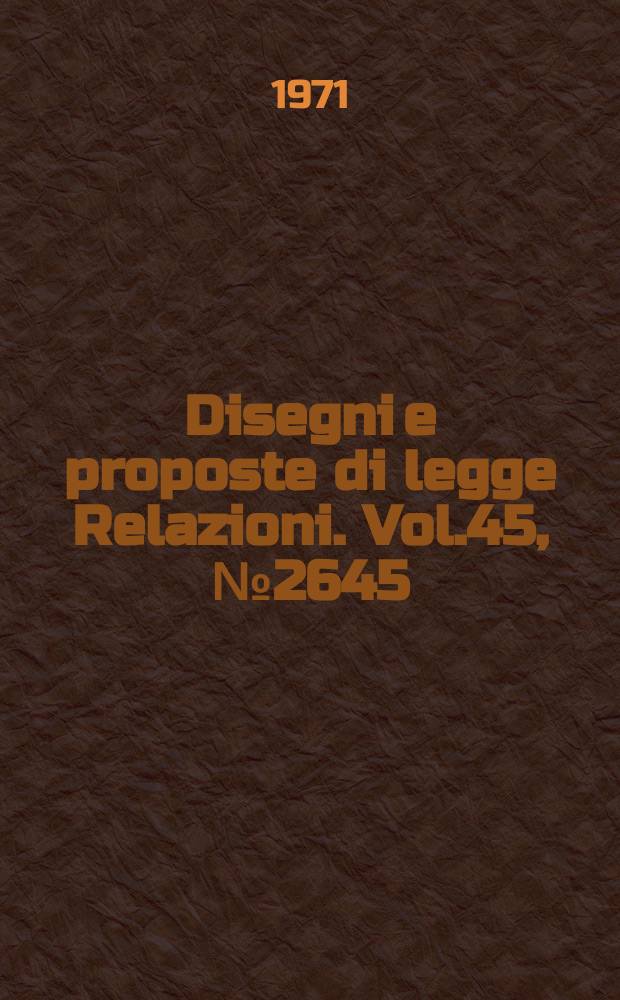 Disegni e proposte di legge Relazioni. Vol.45, №2645