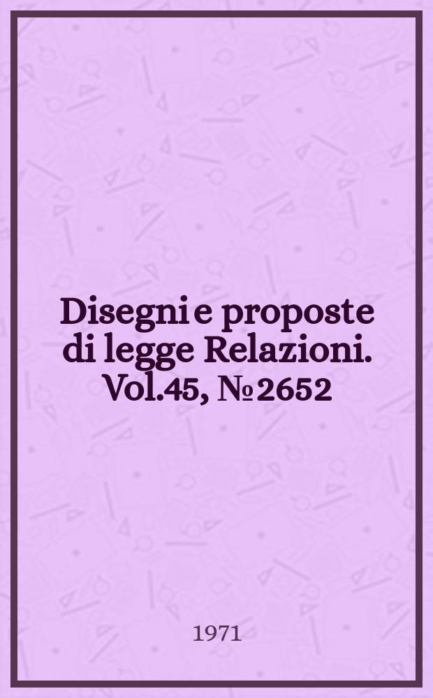 Disegni e proposte di legge Relazioni. Vol.45, №2652