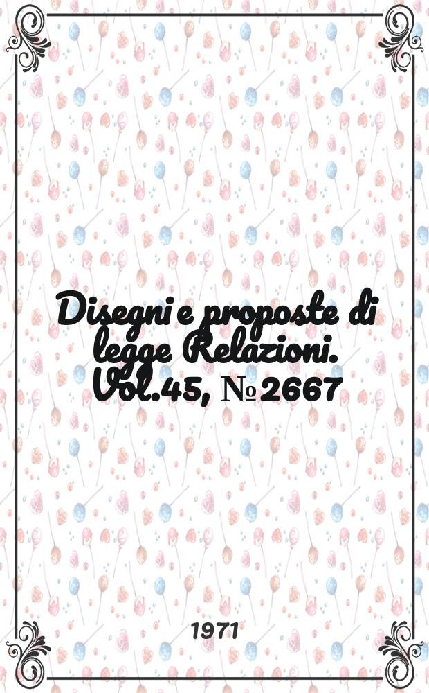 Disegni e proposte di legge Relazioni. Vol.45, №2667