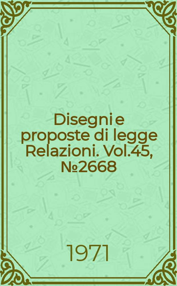 Disegni e proposte di legge Relazioni. Vol.45, №2668