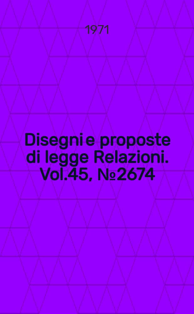Disegni e proposte di legge Relazioni. Vol.45, №2674