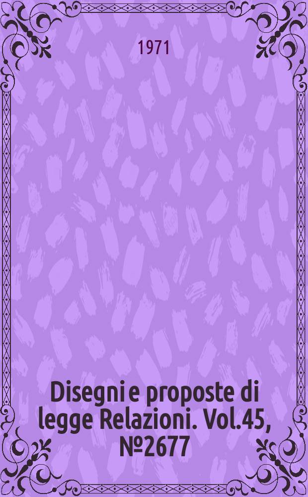 Disegni e proposte di legge Relazioni. Vol.45, №2677