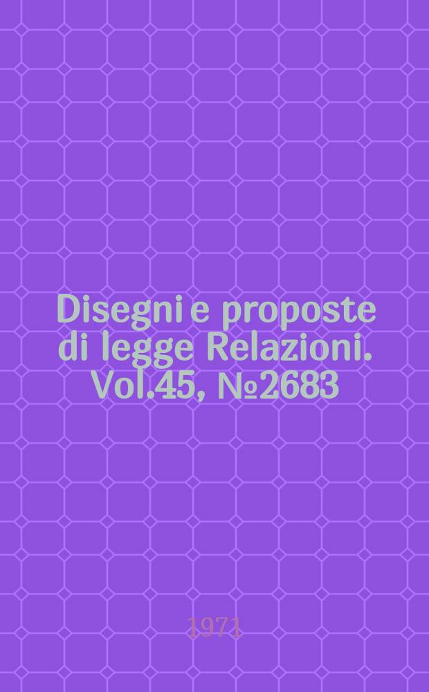 Disegni e proposte di legge Relazioni. Vol.45, №2683