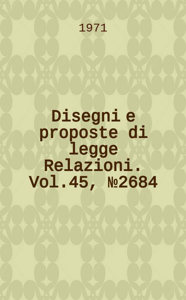 Disegni e proposte di legge Relazioni. Vol.45, №2684
