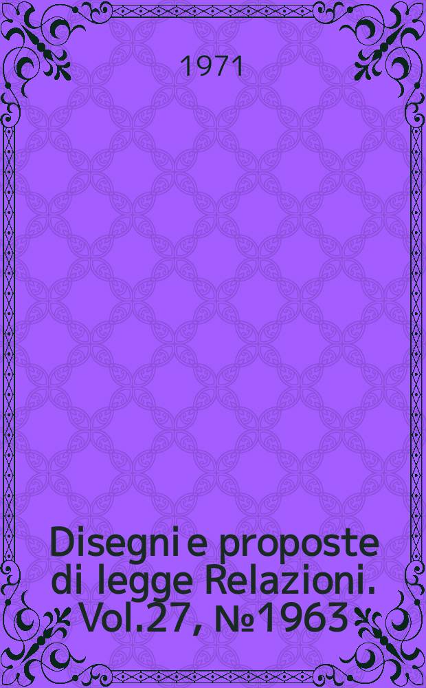Disegni e proposte di legge Relazioni. Vol.27, №1963