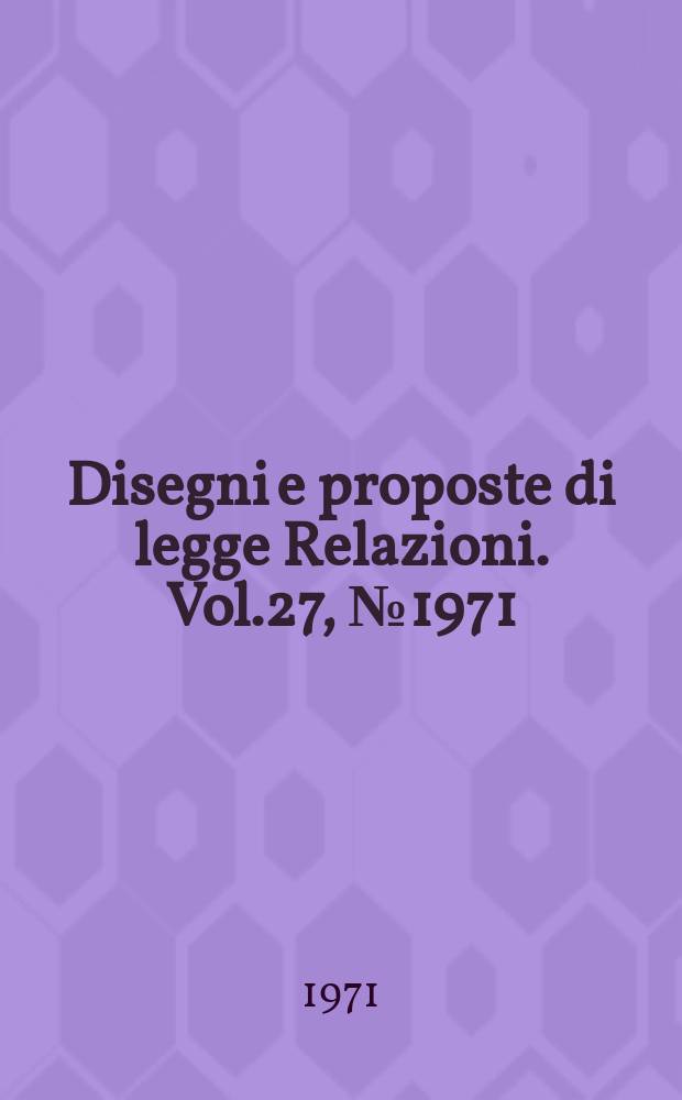 Disegni e proposte di legge Relazioni. Vol.27, №1971