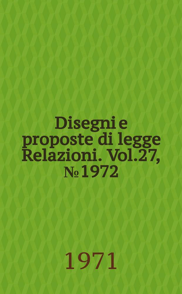 Disegni e proposte di legge Relazioni. Vol.27, №1972