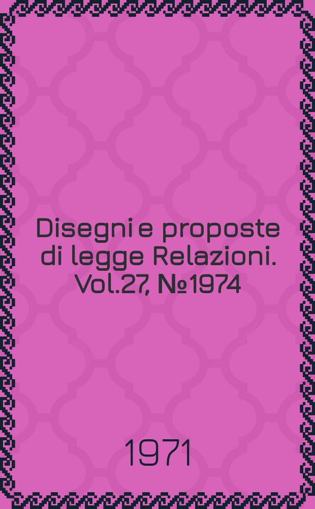 Disegni e proposte di legge Relazioni. Vol.27, №1974
