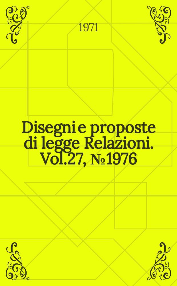 Disegni e proposte di legge Relazioni. Vol.27, №1976