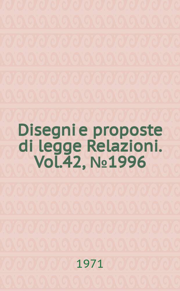Disegni e proposte di legge Relazioni. Vol.42, №1996