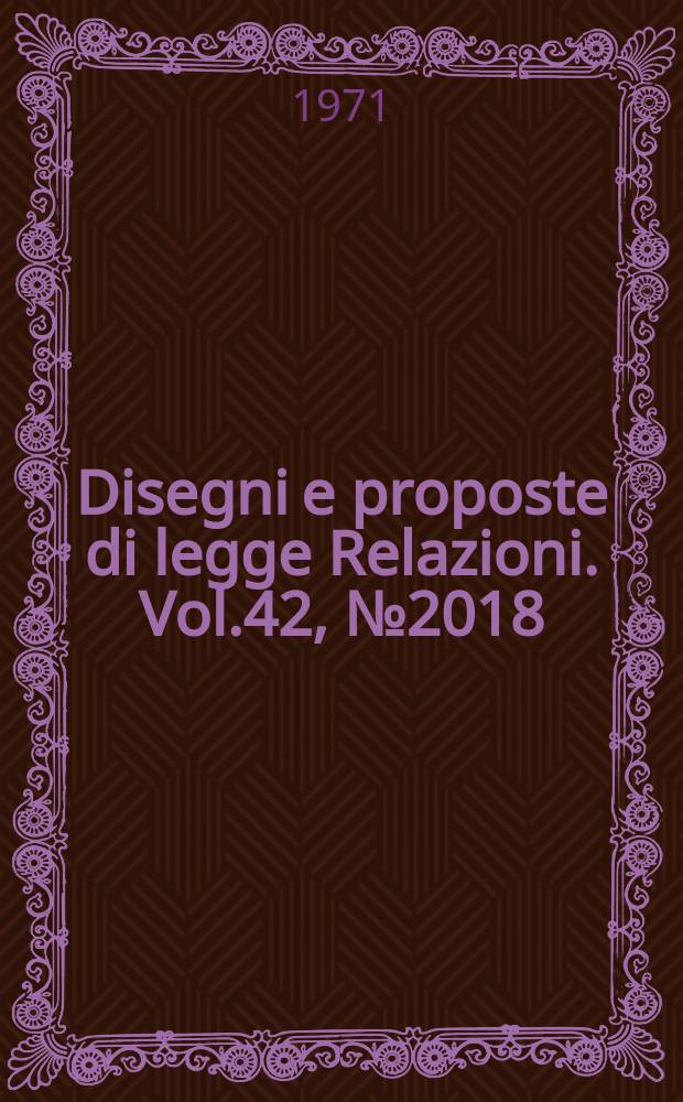 Disegni e proposte di legge Relazioni. Vol.42, №2018