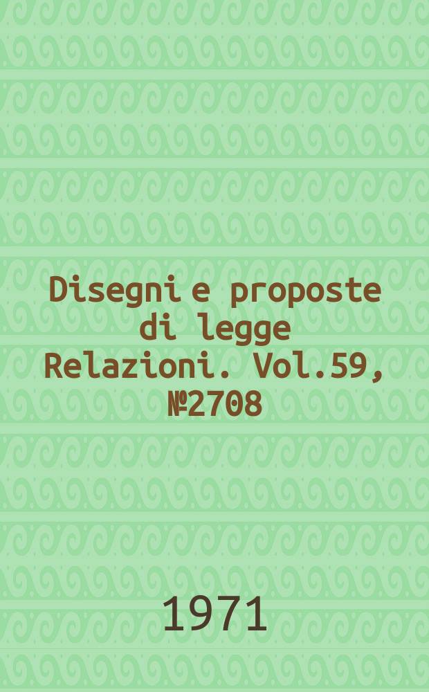 Disegni e proposte di legge Relazioni. Vol.59, №2708