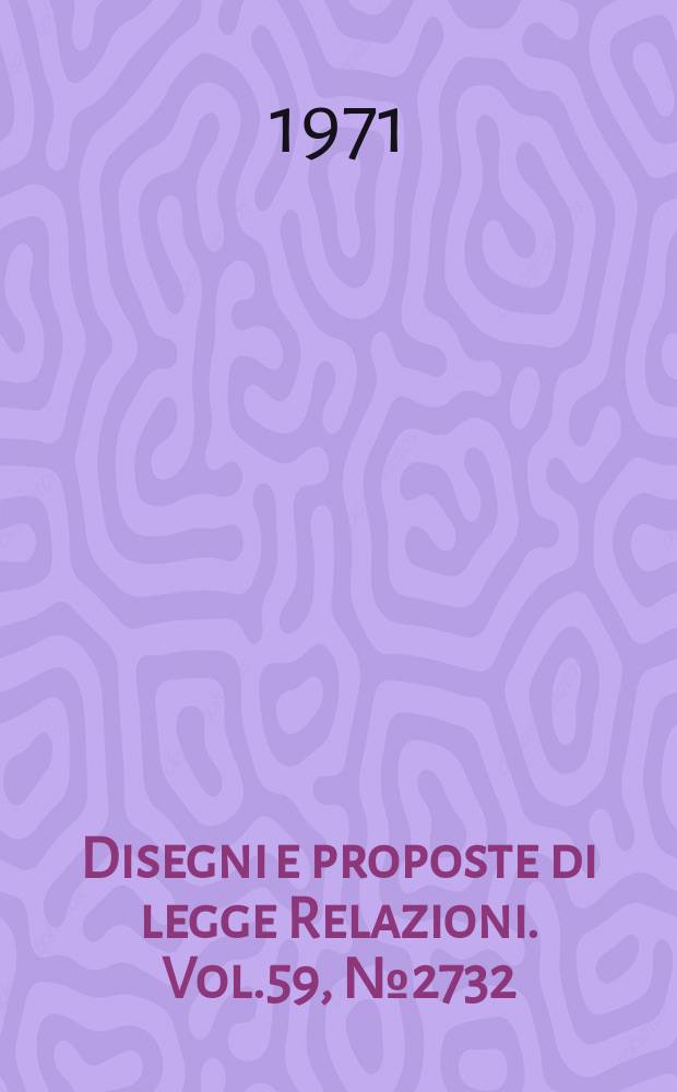 Disegni e proposte di legge Relazioni. Vol.59, №2732