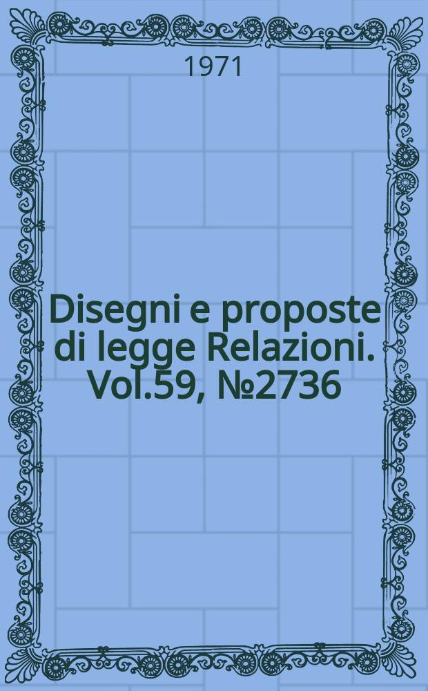 Disegni e proposte di legge Relazioni. Vol.59, №2736