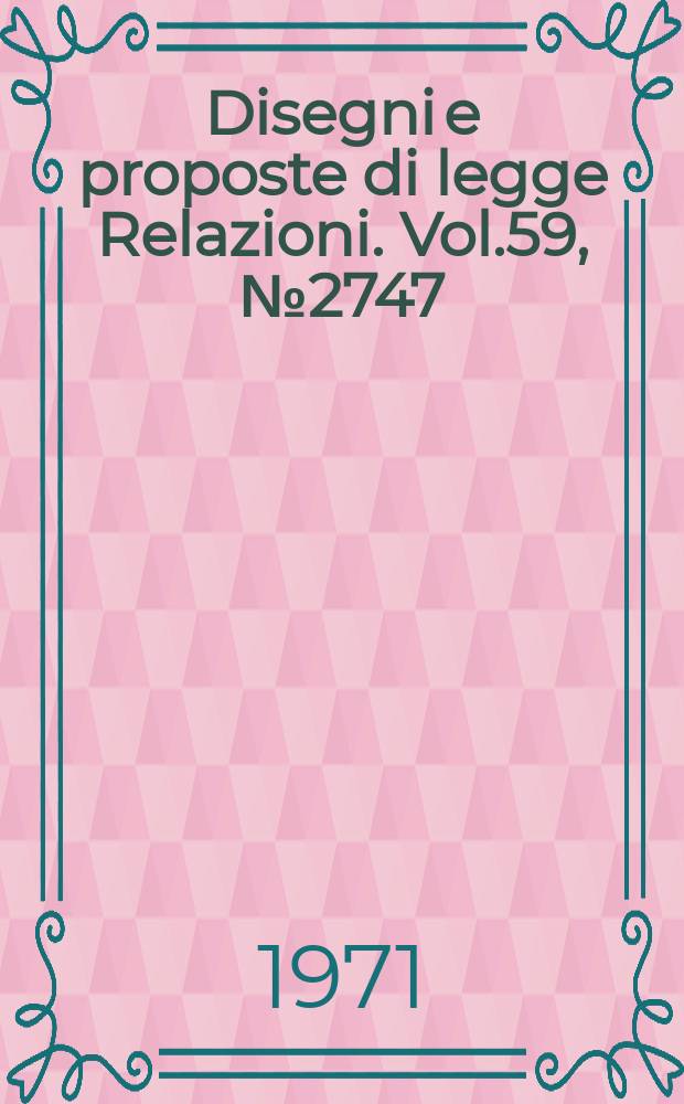 Disegni e proposte di legge Relazioni. Vol.59, №2747