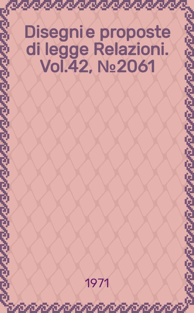 Disegni e proposte di legge Relazioni. Vol.42, №2061