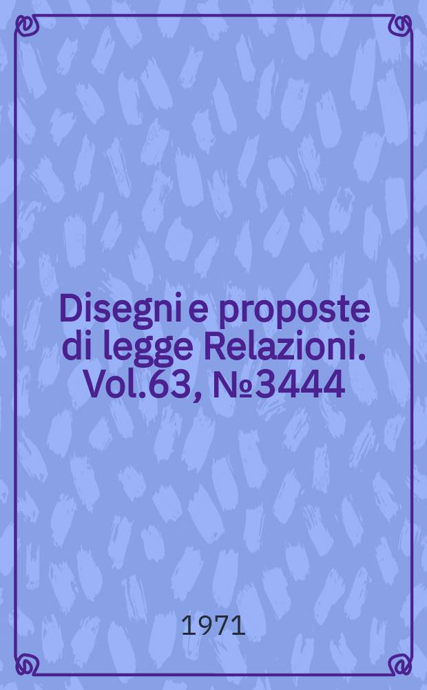 Disegni e proposte di legge Relazioni. Vol.63, №3444
