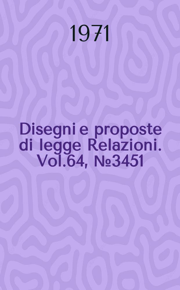 Disegni e proposte di legge Relazioni. Vol.64, №3451