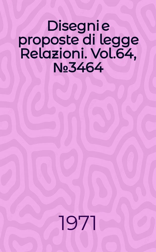 Disegni e proposte di legge Relazioni. Vol.64, №3464