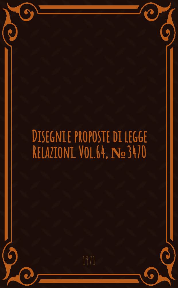 Disegni e proposte di legge Relazioni. Vol.64, №3470