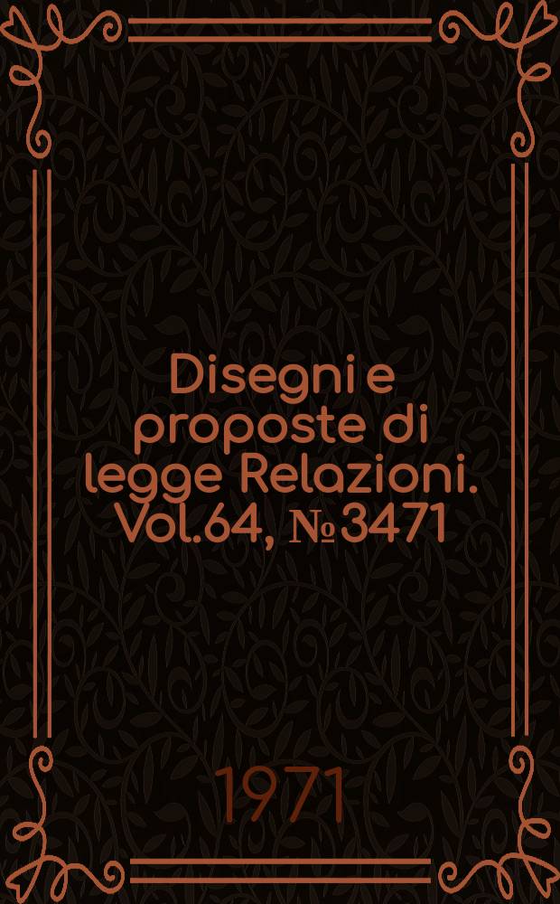 Disegni e proposte di legge Relazioni. Vol.64, №3471