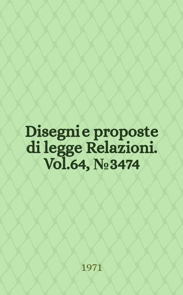 Disegni e proposte di legge Relazioni. Vol.64, №3474
