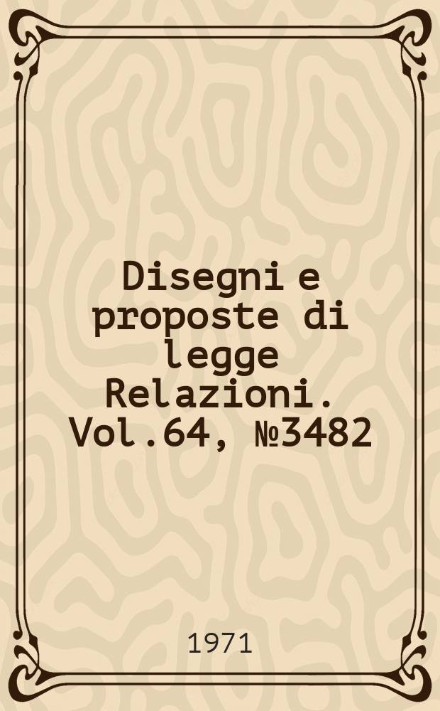 Disegni e proposte di legge Relazioni. Vol.64, №3482