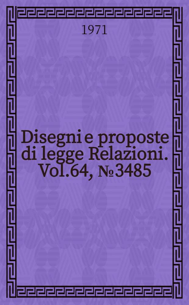 Disegni e proposte di legge Relazioni. Vol.64, №3485