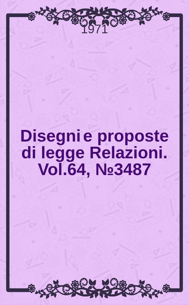 Disegni e proposte di legge Relazioni. Vol.64, №3487
