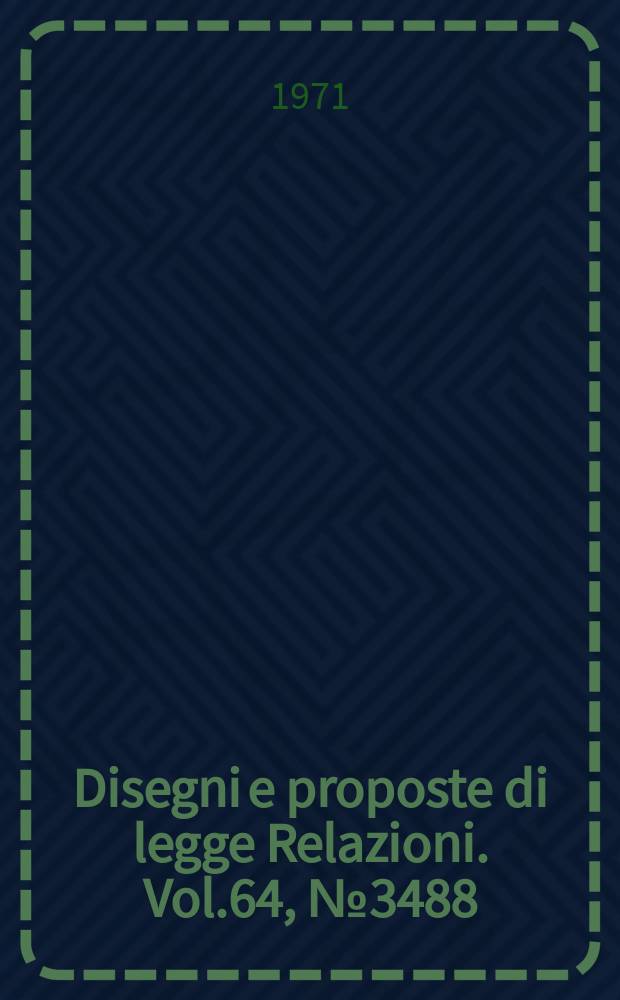 Disegni e proposte di legge Relazioni. Vol.64, №3488
