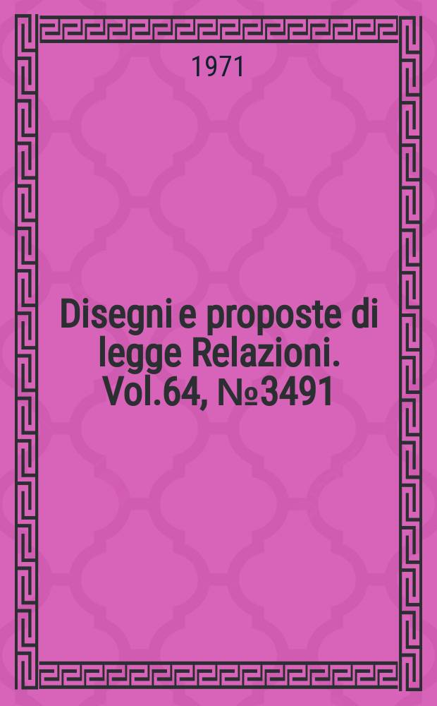 Disegni e proposte di legge Relazioni. Vol.64, №3491