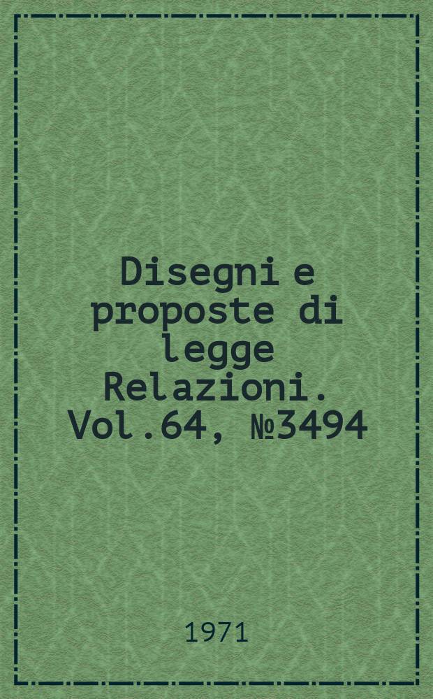 Disegni e proposte di legge Relazioni. Vol.64, №3494