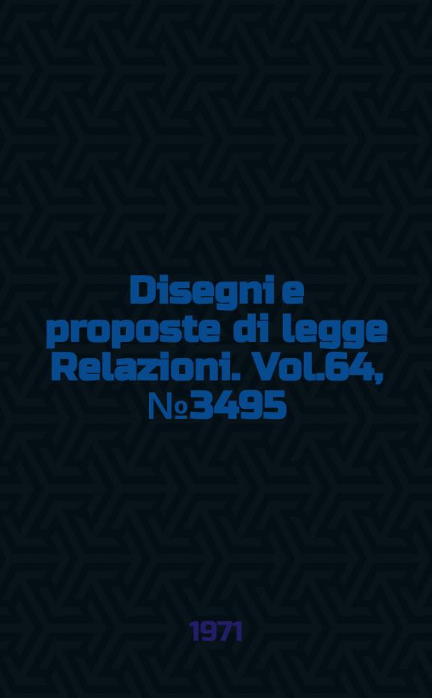 Disegni e proposte di legge Relazioni. Vol.64, №3495
