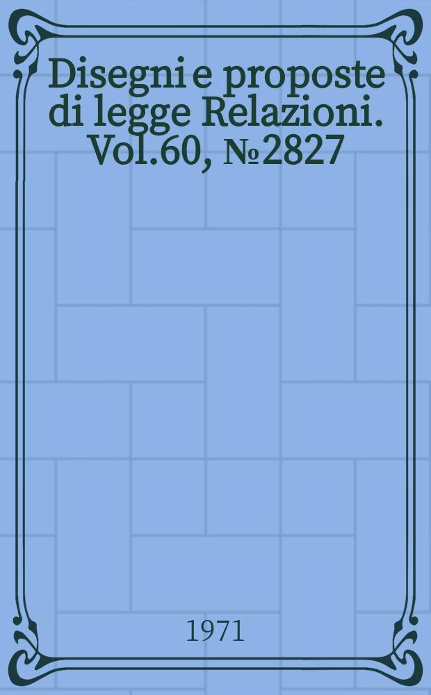 Disegni e proposte di legge Relazioni. Vol.60, №2827