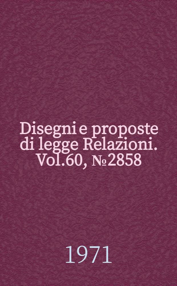Disegni e proposte di legge Relazioni. Vol.60, №2858