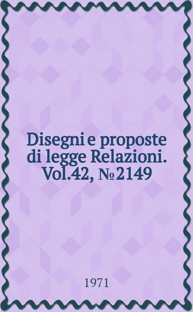 Disegni e proposte di legge Relazioni. Vol.42, №2149