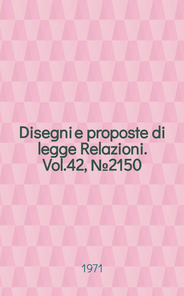 Disegni e proposte di legge Relazioni. Vol.42, №2150
