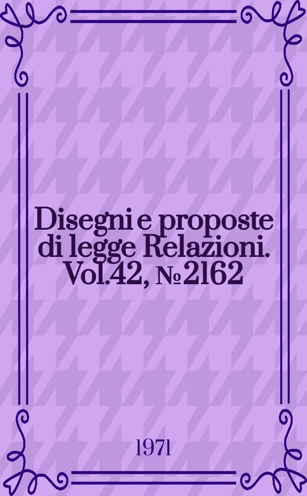 Disegni e proposte di legge Relazioni. Vol.42, №2162