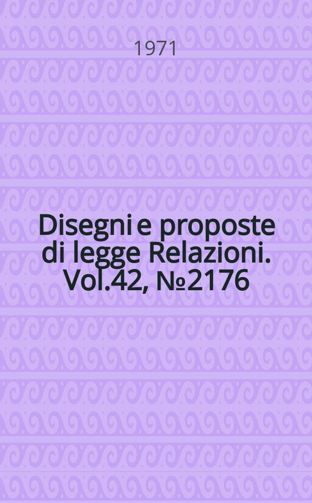 Disegni e proposte di legge Relazioni. Vol.42, №2176
