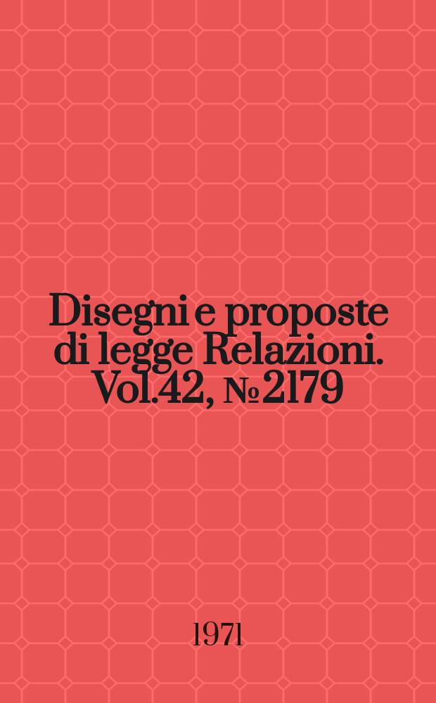 Disegni e proposte di legge Relazioni. Vol.42, №2179