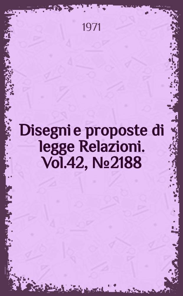 Disegni e proposte di legge Relazioni. Vol.42, №2188