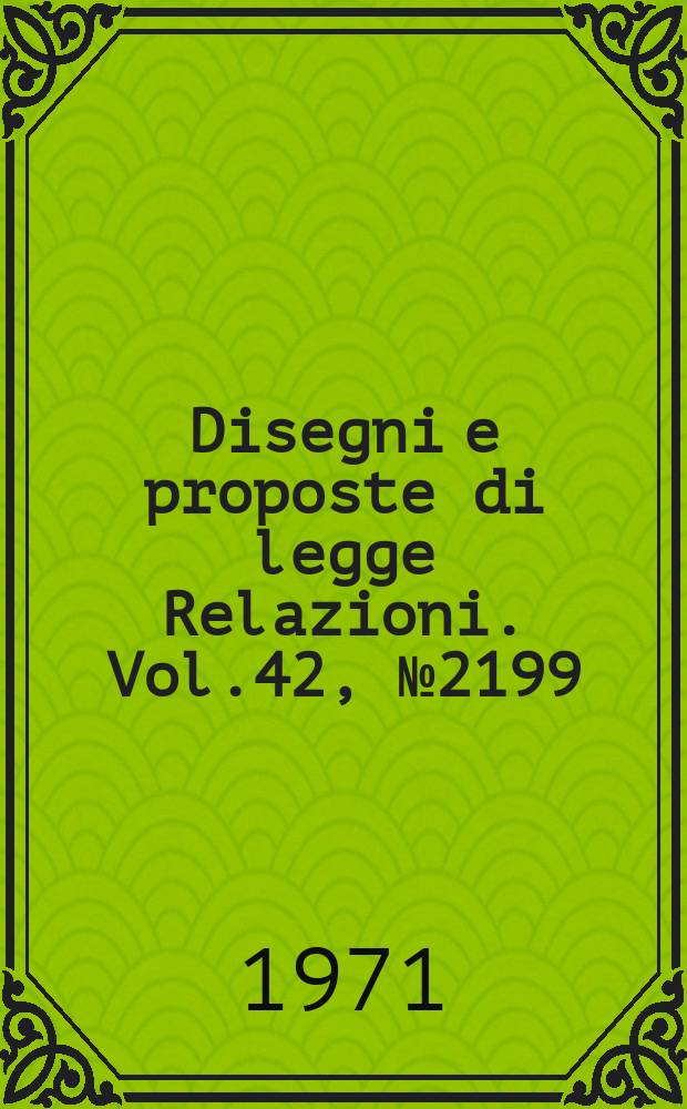 Disegni e proposte di legge Relazioni. Vol.42, №2199