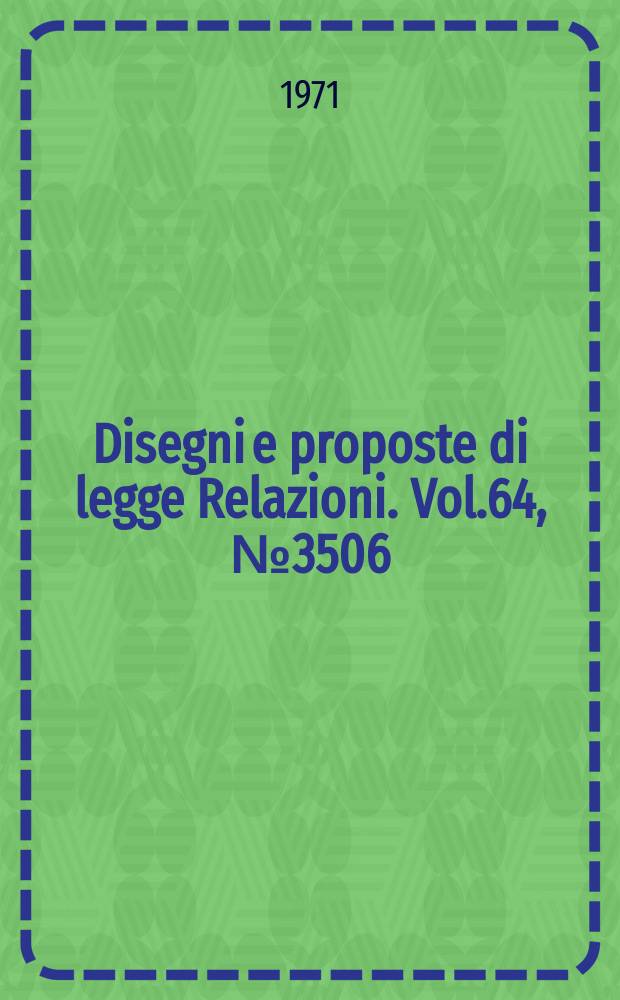 Disegni e proposte di legge Relazioni. Vol.64, №3506
