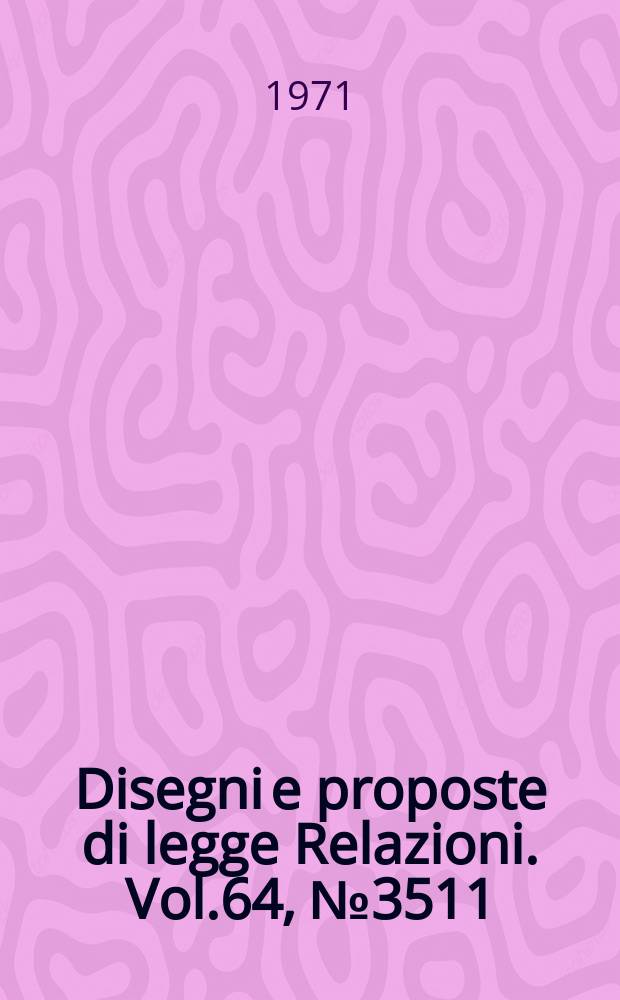 Disegni e proposte di legge Relazioni. Vol.64, №3511